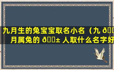 九月生的兔宝宝取名小名（九 🐧 月属兔的 🐱 人取什么名字好）